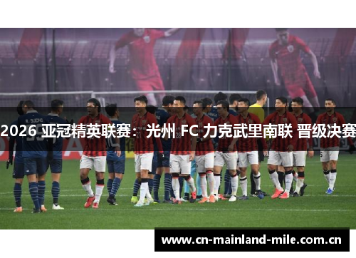 2026 亚冠精英联赛:光州 FC 力克武里南联 晋级决赛 2026 亚冠精英联赛:光州 FC 力克武里南联 晋级决赛