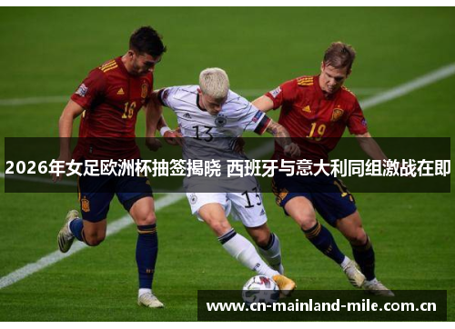 2026年女足欧洲杯抽签揭晓 西班牙与意大利同组激战在即 2026年女足欧洲杯抽签揭晓 西班牙与意大利同组激战在即
