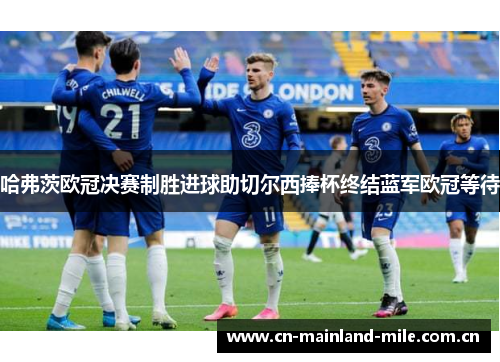 哈弗茨欧冠决赛制胜进球助切尔西捧杯终结蓝军欧冠等待 哈弗茨欧冠决赛制胜进球助切尔西捧杯终结蓝军欧冠等待