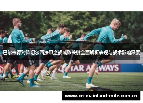 巴尔韦德对阵切尔西法甲之战成败关键全面解析表现与战术影响深度 巴尔韦德对阵切尔西法甲之战成败关键全面解析表现与战术影响深度