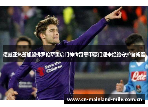 德赫亚免签加盟佛罗伦萨重启门神传奇意甲豪门迎来经验守护者新篇