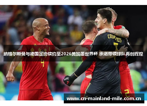 纳格尔斯曼与德国足协续约至2026美加墨世界杯 承诺带领球队再创辉煌 纳格尔斯曼与德国足协续约至2026美加墨世界杯 承诺带领球队再创辉煌