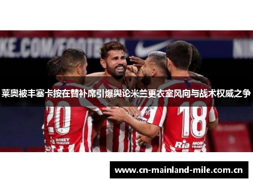 莱奥被丰塞卡按在替补席引爆舆论米兰更衣室风向与战术权威之争 莱奥被丰塞卡按在替补席引爆舆论米兰更衣室风向与战术权威之争
